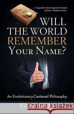 Will the World Remember Your Name?: An Evolutionary-Centered Philosophy Elmo Ebert 9781480863934