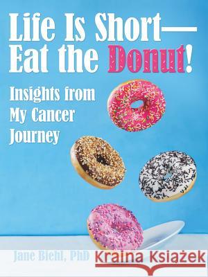 Life Is Short-Eat the Donut!: Insights from My Cancer Journey Jane Biehl 9781480863958 Archway Publishing
