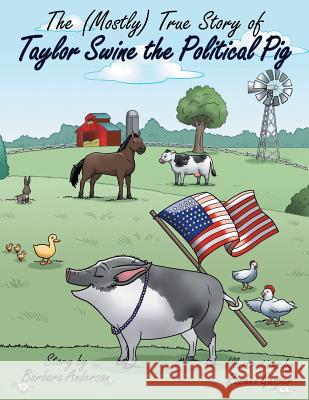 The (Mostly) True Story of Taylor Swine the Political Pig Barbara Anderson Rachel Gasper 9781480864924