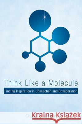 Think Like a Molecule: Finding Inspiration in Connection and Collaboration Chuck Champlin 9781480865624 Archway Publishing