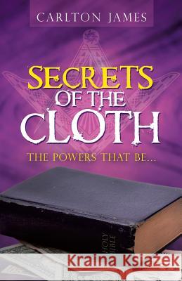 Secrets of the Cloth: The Powers That Be... Carlton James 9781480867420 Archway Publishing