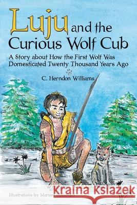 Luju and the Curious Wolf Cub: A Story About How the First Wolf Was Domesticated Twenty Thousand Years Ago C Herndon Williams, Mariam Hobeldin 9781480868151 Archway Publishing
