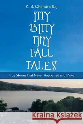 Itty Bitty Tiny Tall Tales: True Stories That Never Happened and More K B Chandra Raj 9781480868953 Archway Publishing