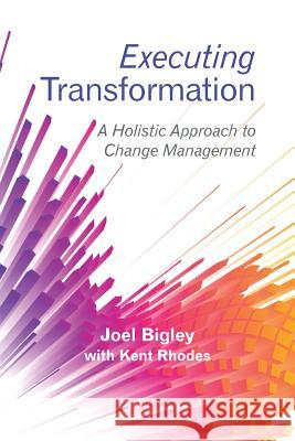 Executing Transformation: A Holistic Approach to Change Management Joel Bigley Kent Rhodes 9781480869332