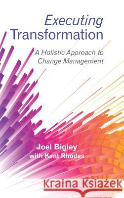 Executing Transformation: A Holistic Approach to Change Management Joel Bigley Kent Rhodes 9781480869349