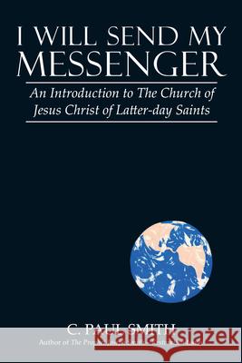 I Will Send My Messenger: An Introduction to the Church of Jesus Christ of Latter-Day Saints C. Paul Smith 9781480869479 Archway Publishing