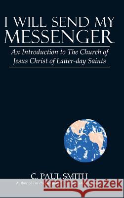 I Will Send My Messenger: An Introduction to the Church of Jesus Christ of Latter-Day Saints C Paul Smith 9781480869486 Archway Publishing