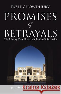 Promises of Betrayals: The History That Shaped the Iranian Shia Clerics Fazle Chowdhury, Martin Sieff 9781480869882 Archway Publishing