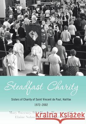 Steadfast Charity: Sisters of Charity of Saint Vincent De Paul, Halifax 1972-2002 Mary Sweeney Sc, Martha Westwater Sc, Elaine Nolan Sc 9781480870505