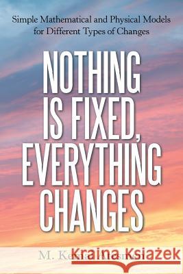 Nothing Is Fixed, Everything Changes: Simple Mathematical and Physical Models for Different Types of Changes M Kemal Atesmen 9781480870802 Archway Publishing