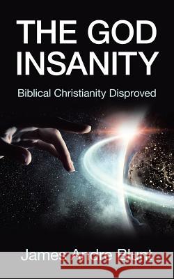 The God Insanity: Biblical Christianity Disproved James Andre Blunt 9781480871984