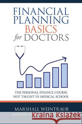 Financial Planning Basics for Doctors: The Personal Finance Course Not Taught in Medical School Marshall Weintraub, Michael Merrill, Cole Kimball 9781480872110 Archway Publishing