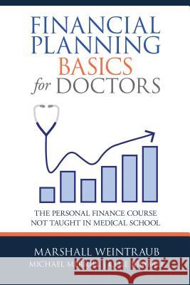 Financial Planning Basics for Doctors: The Personal Finance Course Not Taught in Medical School Marshall Weintraub, Michael Merrill, Cole Kimball 9781480872127