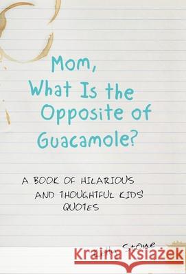 Mom, What Is the Opposite of Guacamole?: A Book of Hilarious and Thoughtful Kids' Quotes Kelly Stone 9781480873216 Archway Publishing