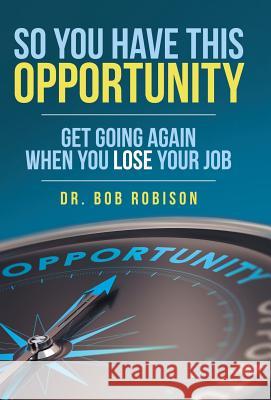 So You Have This Opportunity: Get Going Again When You Lose Your Job Dr Bob Robison 9781480873421 Archway Publishing