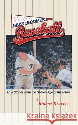 Baby Boomer Baseball: True Stories from the Golden Age of the Game Robert Kravetz 9781480874886 Archway Publishing