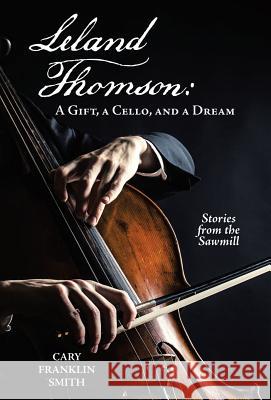 Leland Thomson: A Gift, a Cello, and a Dream Cary Franklin Smith 9781480877047