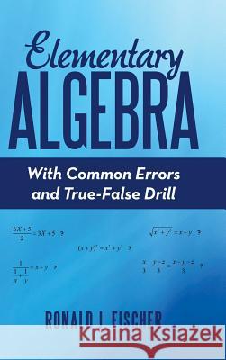 Elementary Algebra: With Common Errors and True-False Drill Ronald J Fischer 9781480877108 Archway Publishing