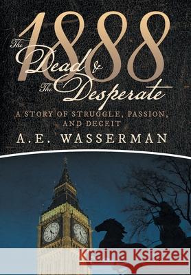 1888 the Dead & the Desperate: A Story of Struggle, Passion, and Deceit A E Wasserman   9781480880078 Archway Publishing
