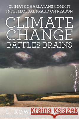 Climate Change Baffles Brains: Climate Charlatans Commit Intellectual Fraud on Reason L Rowand Archer 9781480880986 Archway Publishing