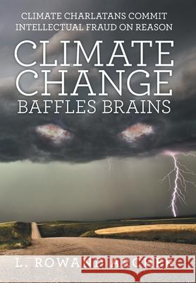 Climate Change Baffles Brains: Climate Charlatans Commit Intellectual Fraud on Reason L Rowand Archer 9781480880993 Archway Publishing