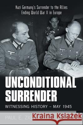 Unconditional Surrender: Witnessing History - May 1945: Nazi Germany's Surrender to the Allies Ending World War Ii in Europe Paul E Zigo   9781480881006 Archway Publishing