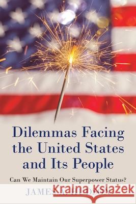 Dilemmas Facing the United States and Its People: Can We Maintain Our Superpower Status? James A Hudson 9781480883390