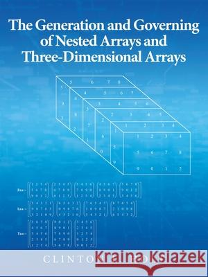 The Generation and Governing of Nested Arrays and Three-Dimensional Arrays Clinton L. Holt 9781480885059 Archway Publishing