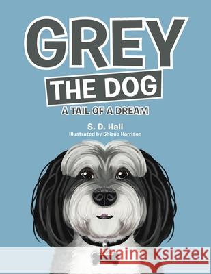 Grey the Dog: A Tail of a Dream S D Hall, Shizue Harrison 9781480885998 Archway Publishing