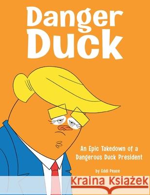 Danger Duck: An Epic Takedown of a Dangerous Duck President Eddi Peace 9781480888821