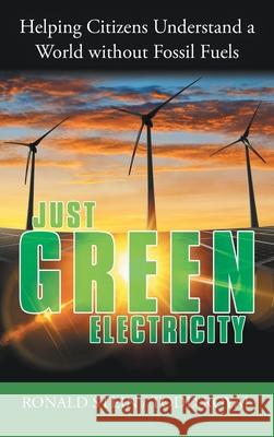 Just Green Electricity: Helping Citizens Understand a World Without Fossil Fuels Ronald Stein, Todd Royal 9781480890701 Archway Publishing