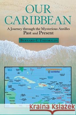 Our Caribbean: A Journey Through the Mysterious Antilles Bernard C Theobalds 9781480892453 Archway Publishing