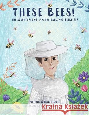 These Bees!: The Adventures of Sam the Backyard Beekeeper Neely Ciarcia, Bright Jungle Studios 9781480893788