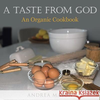 A Taste from God: An Organic Cookbook Andrea Mason 9781480894396 Archway Publishing