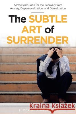 The Subtle Art of Surrender: A Practical Guide for the Recovery from Anxiety, Depersonalization, and Derealization Jerzy, Jr. Roginski 9781480894990