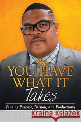 You Have What It Takes: Finding Purpose, Passion, and Productivity Tyler Anderson 9781480895324 Archway Publishing