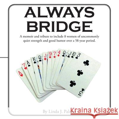Always Bridge: A Memoir and Tribute to Include 8 Women of Uncommonly Quiet Strength and Good Humor over a 58-Year Period. Linda J Palmer 9781480895720