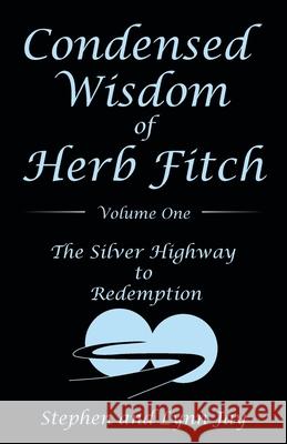 Condensed Wisdom of Herb Fitch Volume One: The Silver Highway to Redemption Stephen Jay Lynn Jay 9781480897175 Archway Publishing