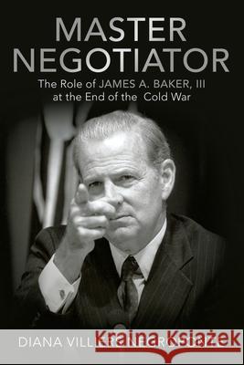 Master Negotiator: The Role of James A. Baker, Iii at the End of the Cold War Diana Villiers Negroponte 9781480897540 Archway Publishing