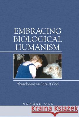 Embracing Biological Humanism: Abandoning the Idea of God Norman Orr 9781480898677 Archway Publishing