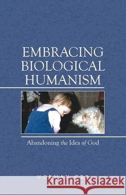 Embracing Biological Humanism: Abandoning the Idea of God Norman Orr 9781480898691 Archway Publishing