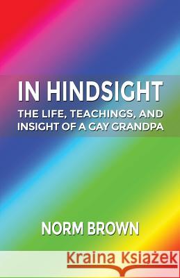 In Hindsight: The Life, Teachings, and Insight of a Gay Grandpa Norm Brown 9781480901230