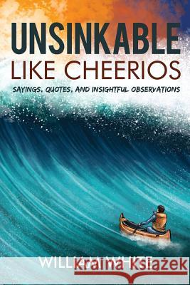 Unsinkable Like Cheerios: Sayings, Quotes, and Insightful Observations William White 9781480901711 Dorrance Publishing Co.