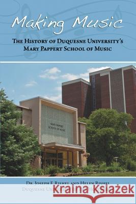 Making Music: The History of Duquesne University's Mary Pappert School of Music Joseph F. Rishel Helen Rishel 9781480905634 Dorrance Publishing Co.