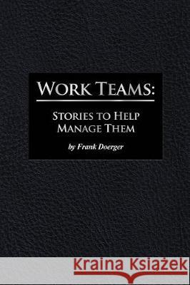 Work Teams: Stories to Help Manage Them Frank Doerger 9781480905726 Whitmore Publishing Co.