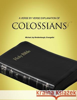 A Verse by Verse Explanation of Colossians Michael Jay Breidenbaugh 9781480912571 Dorrance Publishing Co.