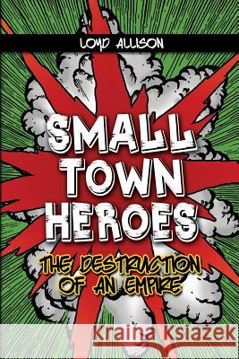 Small Town Heroes: The Destruction of an Empire Loyd Allison 9781480917545