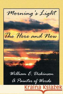 Morning's Light: The Here and Now A. Painter of Words William E Dickinson 9781480918771