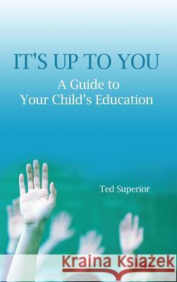 It's Up to You: A Guide to Your Child's Education Ted Superior 9781480919143 Dorrance Publishing Co.