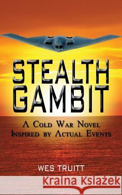 Stealth Gambit: A Cold War Novel Inspired by Actual Events Wes Truitt 9781480919280